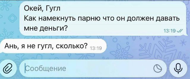 Окей, Гугл
Как намекнуть парню что он должен давать мне деньги?\n
Аня, я не гугл, сколько?