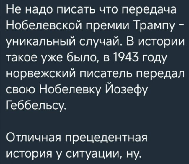 Не надо писать что передача Нобелевской премии Трампу – уникальный случай. В истории такое уже было, в 1943 году норвежский писатель передал свою Нобелевку Йозефу Геббельсу. Отличная прецедентная история у ситуации, ну.