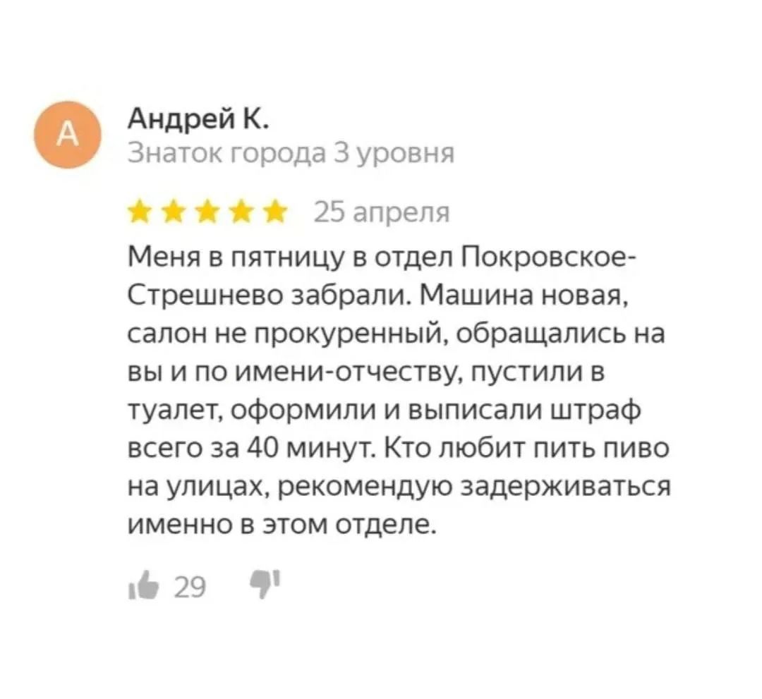 Меня в пятницу в отдел Покровское-Стрешнево забрали. Машина новая, салон не прокуренный, обращались на вы и по имени-отчеству, пустили в туалет, оформили и выписали штраф всего за 40 минут. Кто любит пить пиво на улицах, рекомендую задерживаться именно в этом отделе.