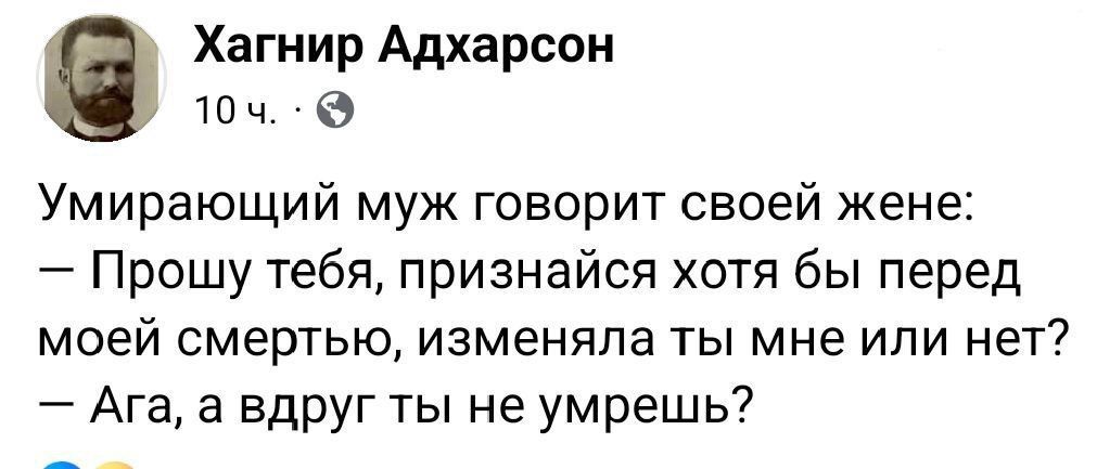 Умирающий муж говорит своей жене: — Прошу тебя, признайся хотя бы перед моей смертью, изменяла ты мне или нет? — Ага, а вдруг ты не умрешь?