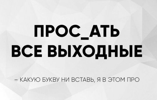 ПРОС_АТЬ ВСЕ ВЫХОДНЫЕ
– КАКУЮ БУКВУ НИ ВСТАВЬ, Я В ЭТОМ ПРО