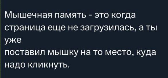 Мышечная память - это когда страница еще не загрузилась, а ты уже
поставил мышку на то место, куда надо кликнуть.