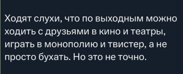 Ходят слухи, что по выходным можно ходить с друзьями в кино и театры, играть в монополию и твистер, а не просто бухать. Но это не точно.