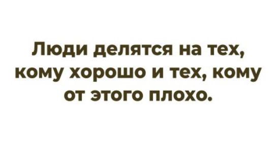 Люди делятся на тех, кому хорошо и тех, кому от этого плохо.