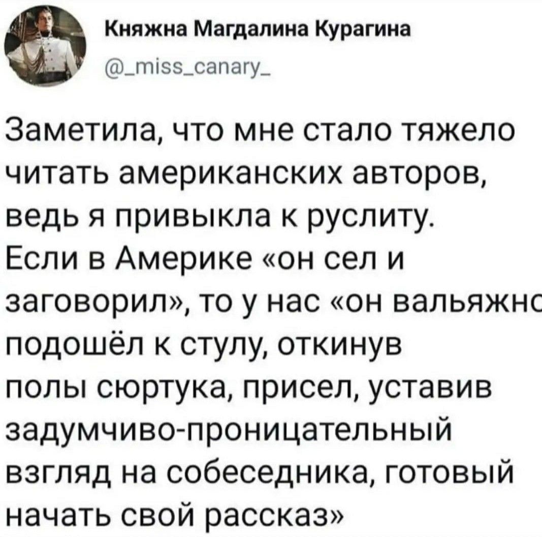 Заметила, что мне стало тяжело читать американских авторов, ведь я привыкла к русслиту. Если в Америке «он сел и заговорил», то у нас «он валяяжно подошёл к стулу, откинув полы сюртука, присел, устaвив задумчиво-проницательнyй взгляд на собеседника, готовый начать свой рассказ»