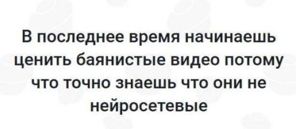 В последнее время начинаешь ценить баяннистые видео потому что точно знаешь что они не нейросетевые