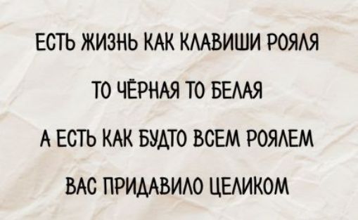 ЕСТЬ ЖИЗНЬ КАК КЛАВИШИ РОЯЛЬ ТО ЧЁРНАЯ ТО БЕЛАЯ А ЕСТЬ КАК БУДТО ВСЕМ РОЯЛЕМ ВАС ПРИДАВИЛО ЦЕЛИком