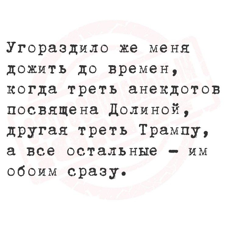 Угoразило же меня докить до времени, когда треть анекдотов посвящена Долиной, другая треть Трампу, а все остальные — им обоим сразу.