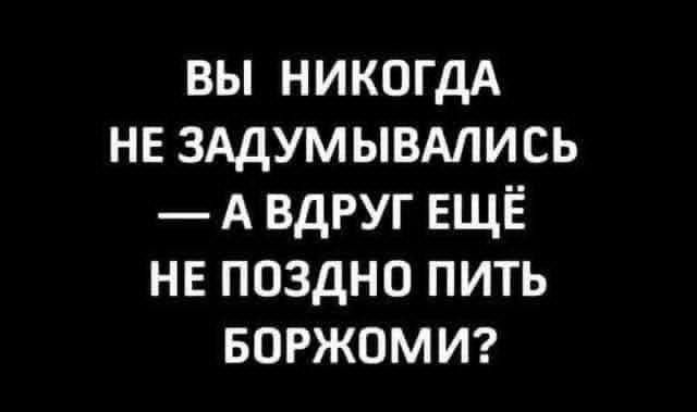ВЫ НИКОГДА НЕ ЗАДУМЫВАЛИСЬ — А ВДРУГ ЕЩЁ НЕ ПОЗДНО ПИТЬ БОРЖОМИ?