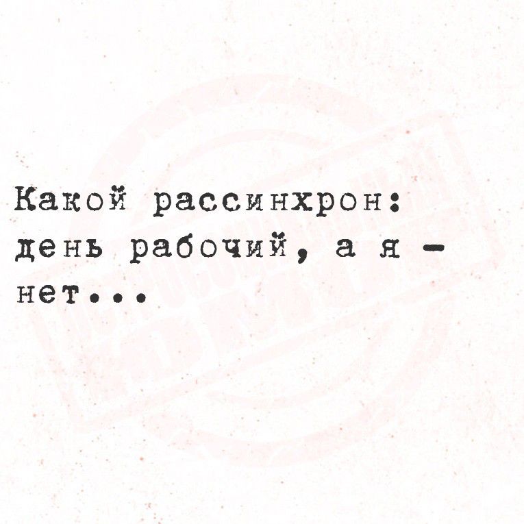 Какой рассинхрон:
день рабочий, а я - нет...