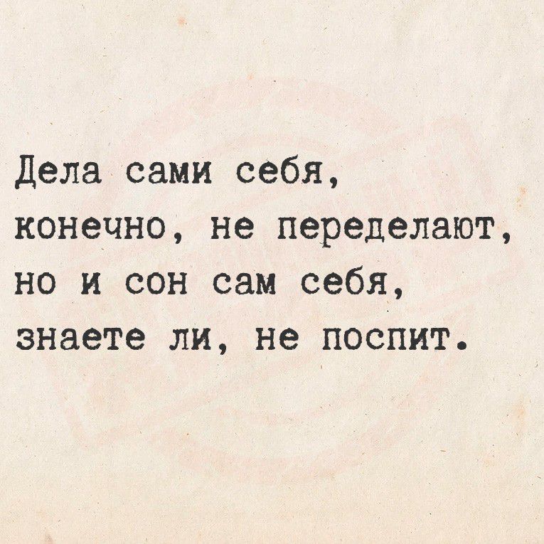 Дела сами себя, конечно, не переплетут, но и сон сам себя, знаете ли, не поспит.