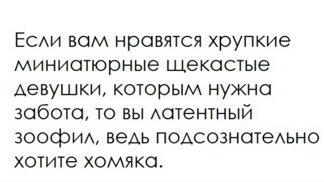 Если вам нравятся хрупкие миниатюрные щёкатые девушки, которым нужна забота, то вы латентный зоофил, ведь подсознательно хотите хомяка.