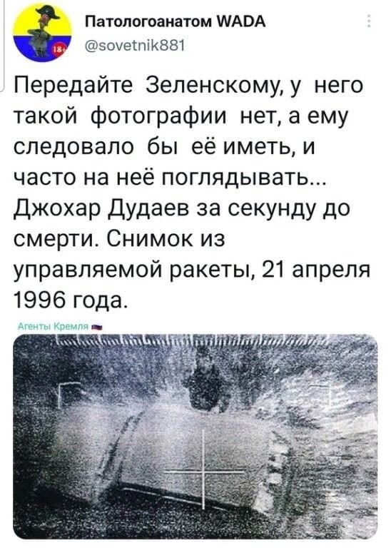 Передайте Зеленскому, у него такой фотографии нет, а ему следовало бы её иметь, и часто на неё поглядывать... Джохар Дудаев за секунду до смерти. Снимок из управляемой ракеты, 21 апреля 1996 года.