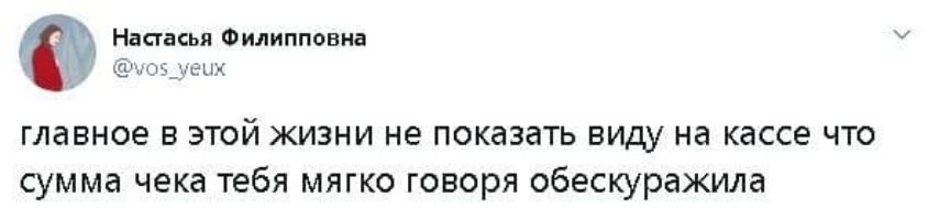 главное в этой жизни не показать вид на кассе что сумма чека тебя мягко говоря обескуражила