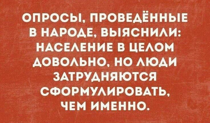 ОПРОСЫ, ПРОВЕДЁННЫЕ В НАРОДЕ, ВЫЯСНИЛИ: НАСЕЛЕНИЕ В ЦЕЛОМ ДОВОЛЬНО, НО ЛЮДИ ЗАТРУДНЯЮТСЯ СФОРМУЛИРОВАТЬ, ЧЕМ ИМЕННО.