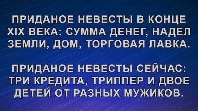 ПРИДАНОЕ НЕВЕСТЫ В КОНЦЕ XIX ВЕКА: СУММА ДЕНЕГ, НАДЕЛ ЗЕМЛИ, ДОМ, ТОРГОВАЯ ЛАВКА.
ПРИДАНОЕ НЕВЕСТЫ СЕЙЧАС: ТРИ КРЕДИТА, ТРИПЛЕТ И ДВОЕ ДЕТЕЙ ОТ РАЗНЫХ МУЖИКОВ.