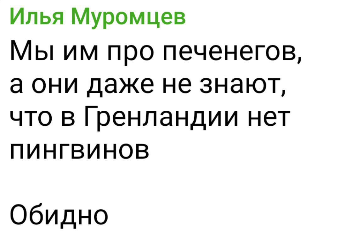 Илья Муромцев
Мы им про печенегов,
а они даже не знают,

что в Гренландии нет
ПИНГВИНОВ

Обидно
