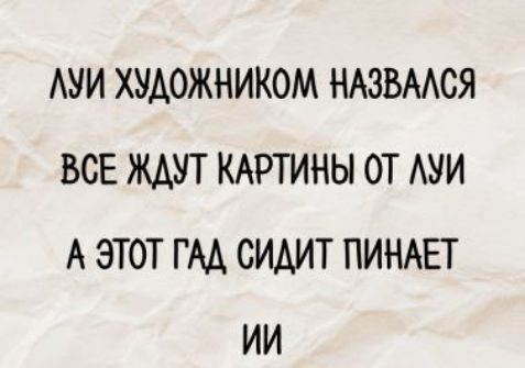 ЛУИ ХУДОЖНИКОМ НАЗВАЛСЯ ВСЕ ЖДУТ КАРТИНЫ ОТ ЛУИ А ЭТОТ ГАД СИДИТ ПИНАЕТ ИИ