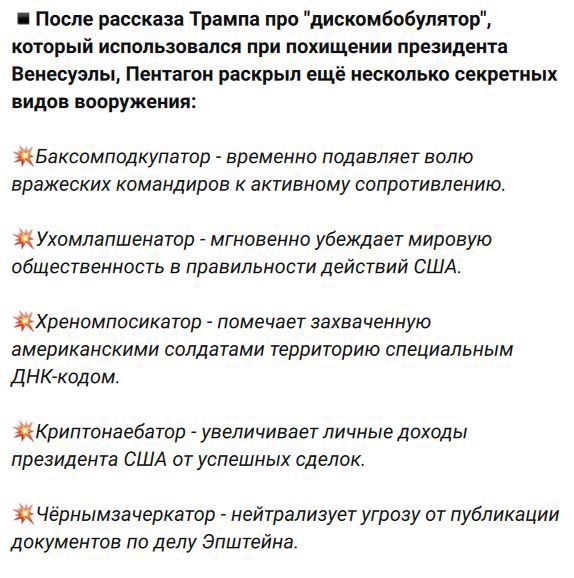 После рассказа Трампа про „дискобомбулятор“, который использовался при похищении президента Венесуэлы, Пентагон раскрыл ещё несколько секретных видов вооружения: Баксомпдкупатор — временно подавляет волю вражеских командиров; Ухомпалшенатор — убеждает мировую общественность в правильности действий США; Хреномпосикатор — помечает захваченную территорию ДНК-кодом; Криптонаебатор — увеличивает личные доходы президента США; Чернъмзачекратор — нейтрализует угрозу публикации документов.