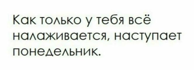 Как только у тебя всё налаживается, наступает понедельник.