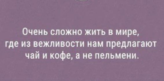 Очень сложно жить в мире, где из вежливости нам предлагают чай и кофе, а не пельмени.