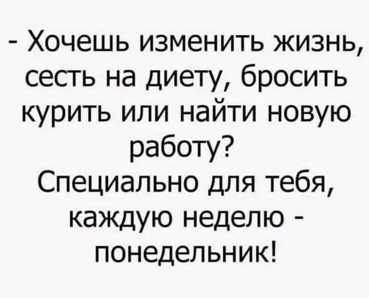 - Хочешь изменить жизнь, сесть на диету, бросить курить или найти новую работу? Специально для тебя, каждую неделю - понедельник!