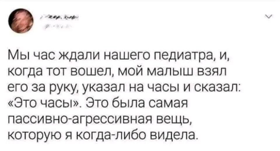 Мы час ждали нашего педиатра, и, когда тот вошел, мой малыш взял его за руку, указал на часы и сказал: «Это часы». Это была самая пассивно-агрессивная вещь, которую я когда-либо видела.