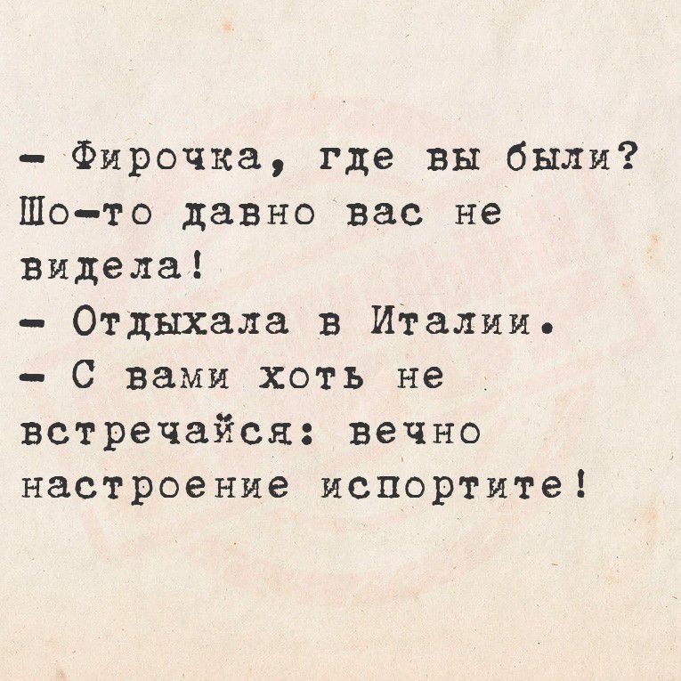 - Фирочка, где вы были? Шо-то давно вас не виделa! - Отдыхала в Италии. - С вами хоть не встречайся: вечно настроение испортите!