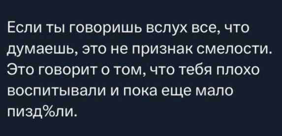Если ты говоришь вслух все, что думаешь, это не признак смелости. Это говорит о том, что тебя плохо воспитывали и пока еще мало пиздили.
