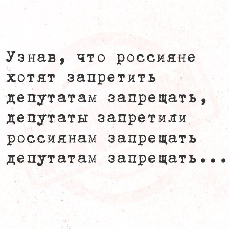 Узнав, что россияне хотят запретить депутатам запрещать, депутаты запретили россиянам запрещать депутатам запретить...