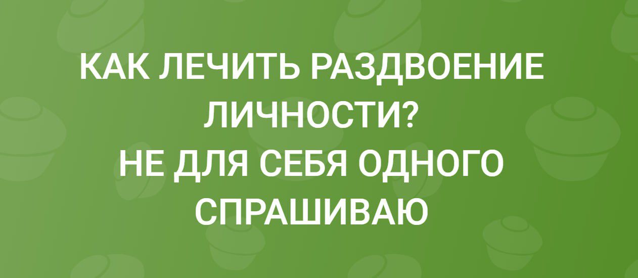 КАК ЛЕЧИТЬ РАЗДВОЕНИЕ ЛИЧНОСТИ? НЕ ДЛЯ СЕБЯ ОДНОГО СПРАШИВАЮ