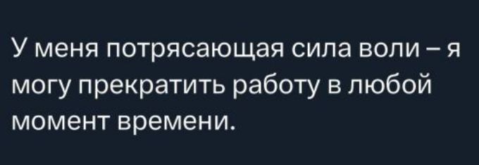У меня потрясающая сила воли – я могу прекратить работу в любой момент времени.