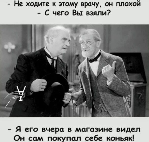 - Не ходите к этому врачу, он плохой - С чего Вы взяли? - Я его вчера в магазине видел Он сам покупал себе коньяк!