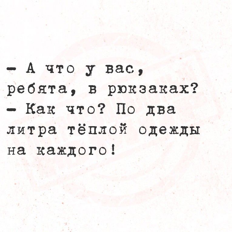 - А что у вас, ребята, в рюкзаках?
- Как что? По два литра тёплой одежды на каждого!