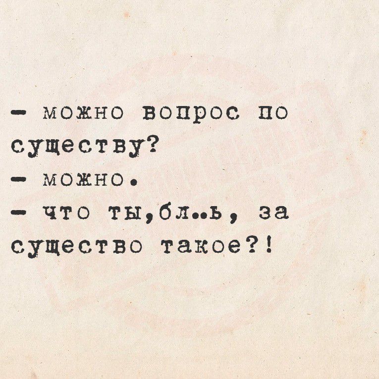 — можно вопрос по существу? — можно. — что ты,бл, за существо такое?!