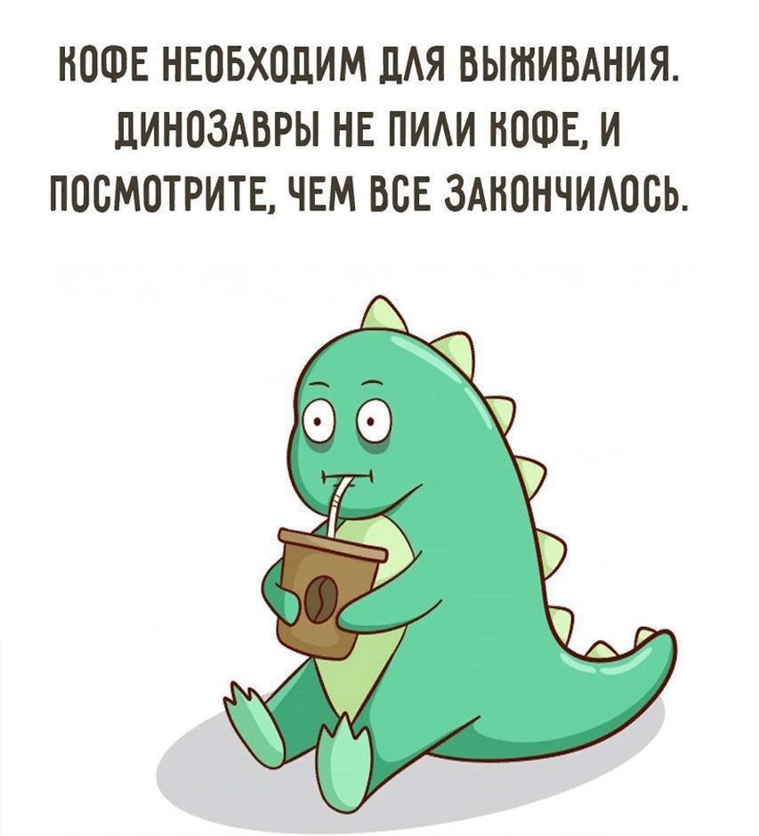 КОФЕ НЕОБХОДИМО ДЛЯ ВЫЖИВАНИЯ. ДИНОЗАВРЫ НЕ ПИЛИ КОФЕ, И ПОСМОТРИТЕ, ЧЕМ ВСЕ ЗАКОНЧИЛОСЬ.