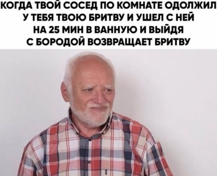 КОГДА ТВОЙ СОСЕД ПО КОМНАТЕ ОДОЛЖИЛ У ТЕБЯ ТВОЮ БРИТВУ И УШЕЛ С НЕЙ НА 25 МИН В ВАННУЮ И ВЫЙДЯ С БОРОДОЙ ВОЗВРАЩАЕТ БРИТВУ