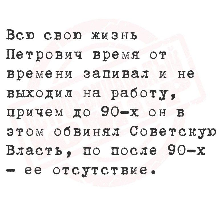 Всю свою жизнь Петрович время от времени запивал и не выходил на работу, причём до 90-х он в этом обвинял Советскую власть, после 90-х — её отсутствие.