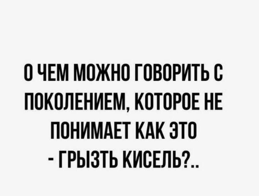 О ЧЕМ МОЖНО ГОВОРИТЬ С ПОКОЛЕНИЕМ, КОТОРОЕ НЕ ПОНИМАЕТ КАК ЭТО - ГРЫЗТЬ КИСЕЛЬ?
