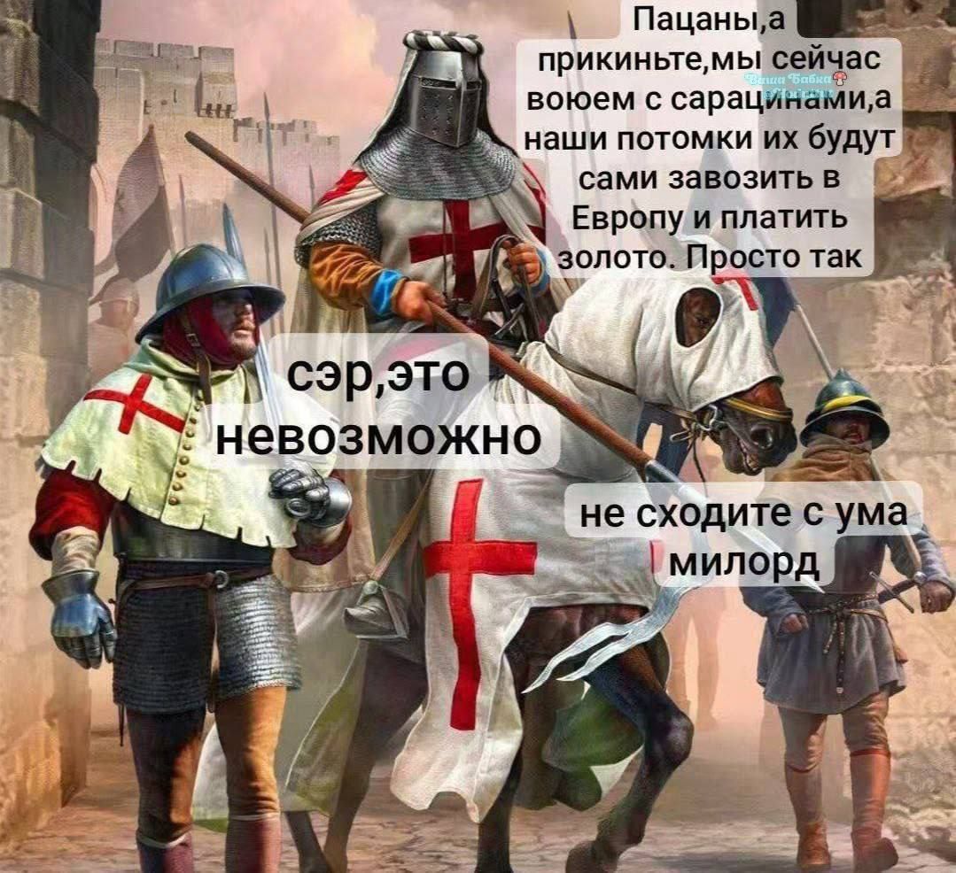 Пацацы,а прикните,мы сейчас воюем с сарацинами,а наши потомки их будут сами завозить в Европу и платить золото. Просто так
сэр, это невозможно
не сходите с ума милорд
