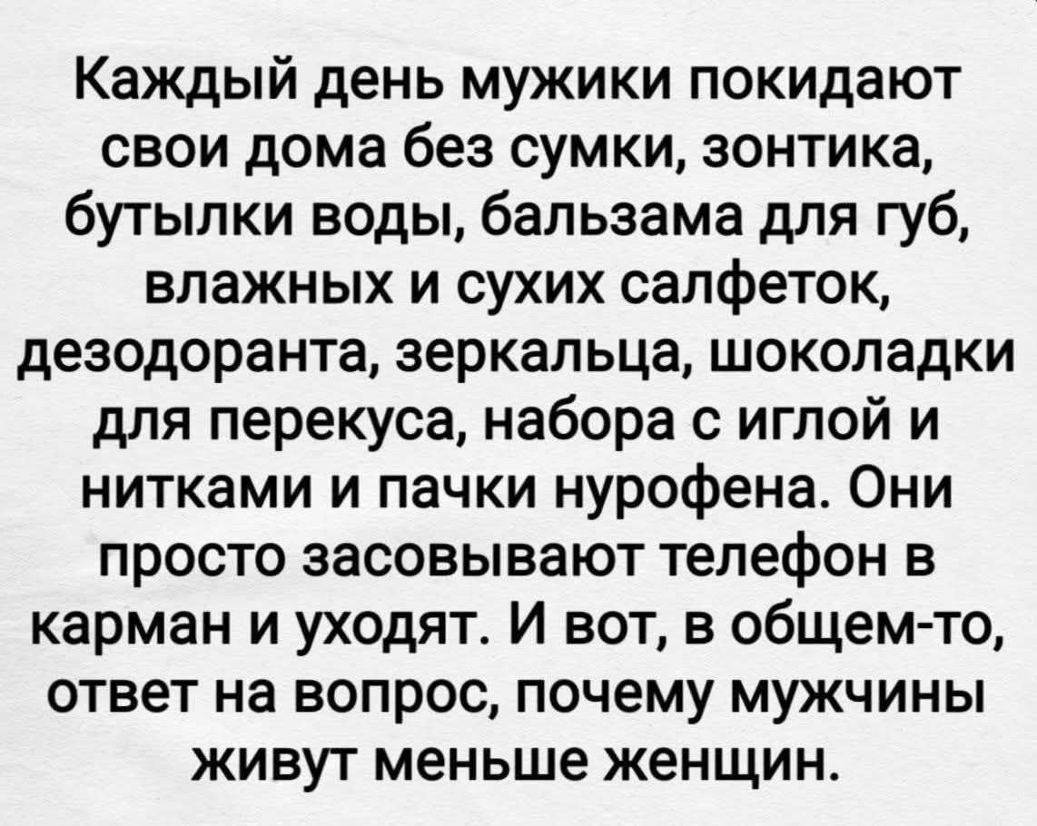 Каждый день мужики покидают свои дома без сумки, зонтика, бутылки воды, бальзама для губ, влажных и сухих салфеток, дезодоранта, зеркальца, шоколадки для перекуса, набора с иглой и нитками и пачки нурофена. Они просто засовывают телефон в карман и уходят. И вот, в общем-то, ответ на вопрос, почему мужчины живут меньше женщин.