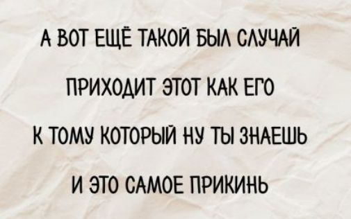 А ВОТ ЕЩЕ ТАКОЙ БЫЛ СЛУЧАЙ ПРИХОДИТ ЭТОТ КАК ЕГО К ТОМУ КОТОРЫЙ НУ ТЫ ЗНАЕШЬ И ЭТО САМОЕ ПРИКИНЬ