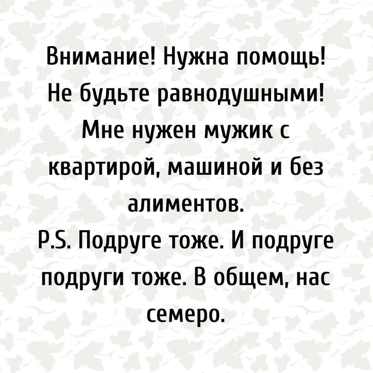 Внимание! Нужна помощь! Не будьте равнодушными! Мне нужен мужик с квартирой, машиной и без алиментов. P.S. Подруге тоже. И подруге подруги тоже. В общем, нас семеро.