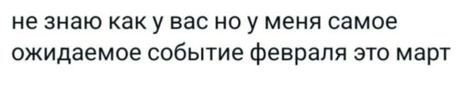 не знаю как у вас но у меня самое ожидаемое событие февраля это март
