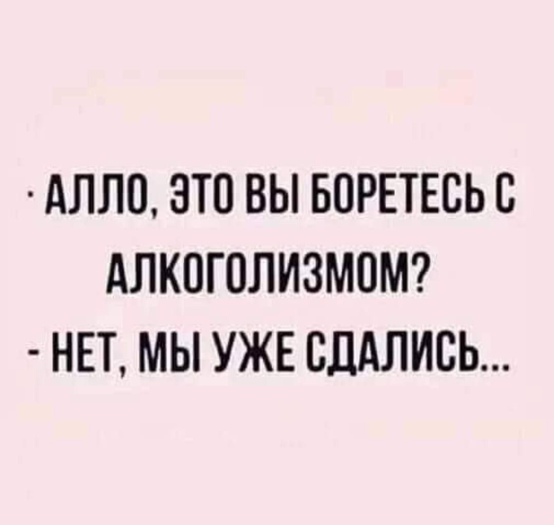 Алло, это вы боретесь с алкоголизмом? - Нет, мы уже сдались...