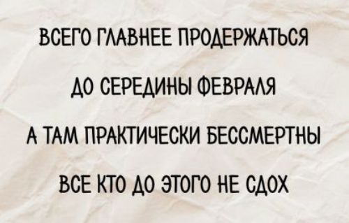 ВСЕГО ГЛАВНЕЕ ПРОДЕРЖАТЬСЯ ДО СЕРЕДИНЫ ФЕВРАЛЯ А ТАМ ПРАКТИЧЕСКИ БЕССМЕРТНЫ ВСЕ КТО ДО ЭТОГО НЕ СДОХ