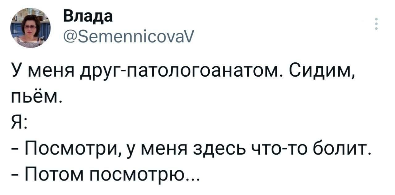 У меня друг-патологоанатом. Сидим, пьем. Я: - Посмотри, у меня здесь что-то болит. - Потом посмотрю...