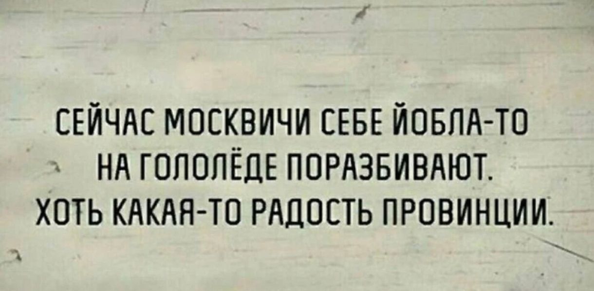 СЕЙЧАС МОСКВИЧИ СЕБЕ ЙОБЛА-ТО НА ГОЛОЛЁДЕ ПОРАЗБИВАЮТ. ХОТЬ КАКАЯ-ТО РАДОСТЬ ПРОВИНЦИИ.