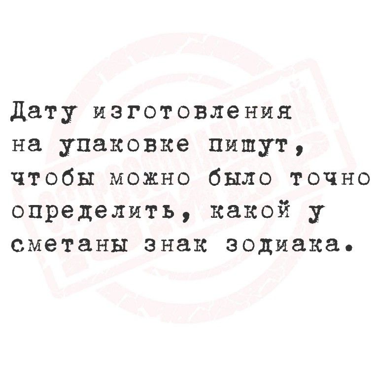 Дату изготовления на упаковке пишут, чтобы можно было точно определить, какой у сметаны знак зодиака.