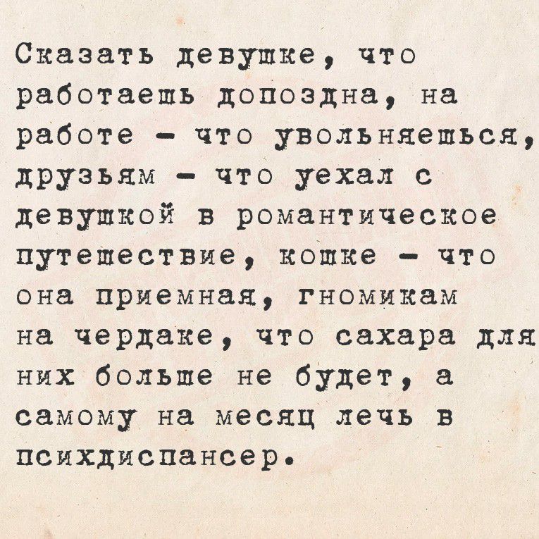 Сказать девушке, что работаешь допоздна, на работе - что увольняешься, друзьям - что уехал с девушкой в романтическое путешествие, кошке - что она приемная, гномикам на чердаке, что сахара для них больше не будет, а самому на месяц лечь в психдиспансер.